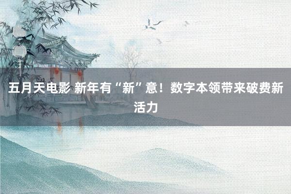 五月天电影 新年有“新”意！数字本领带来破费新活力