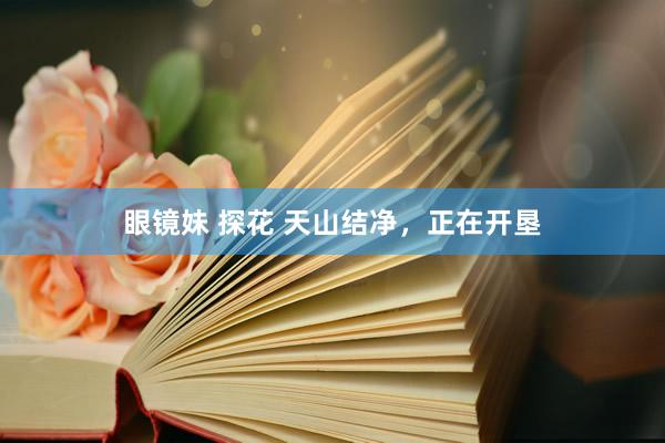 眼镜妹 探花 天山结净，正在开垦
