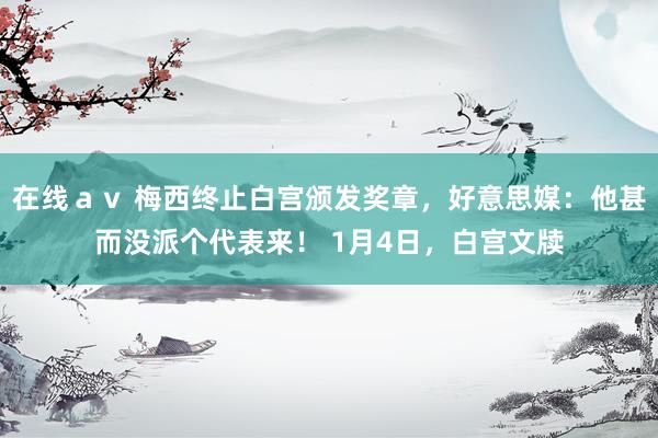 在线ａｖ 梅西终止白宫颁发奖章，好意思媒：他甚而没派个代表来！ 1月4日，白宫文牍