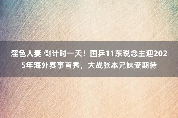淫色人妻 倒计时一天！国乒11东说念主迎2025年海外赛事首秀，大战张本兄妹受期待