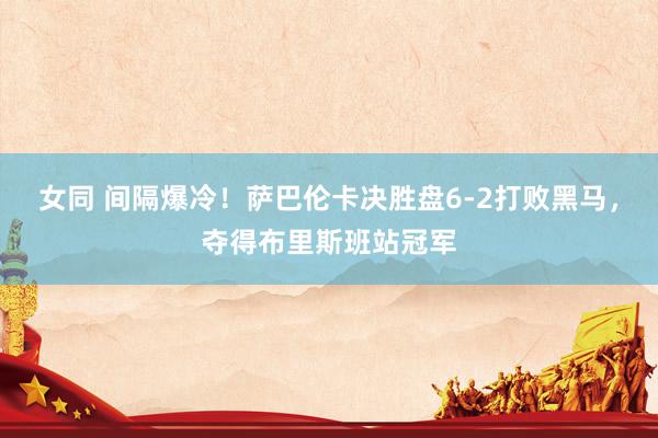 女同 间隔爆冷！萨巴伦卡决胜盘6-2打败黑马，夺得布里斯班站冠军
