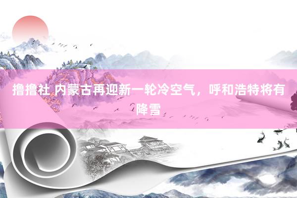撸撸社 内蒙古再迎新一轮冷空气，呼和浩特将有降雪