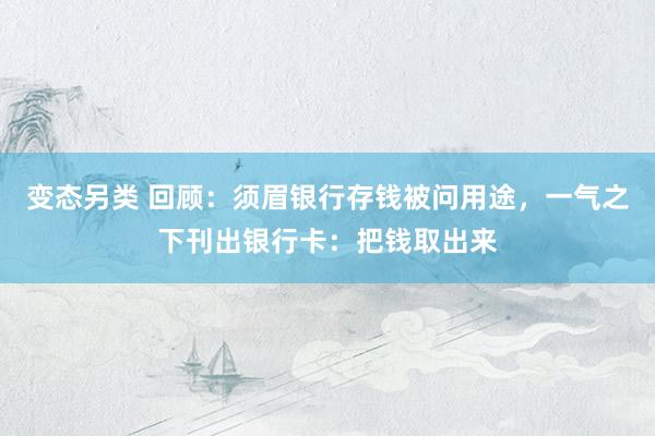 变态另类 回顾：须眉银行存钱被问用途，一气之下刊出银行卡：把钱取出来