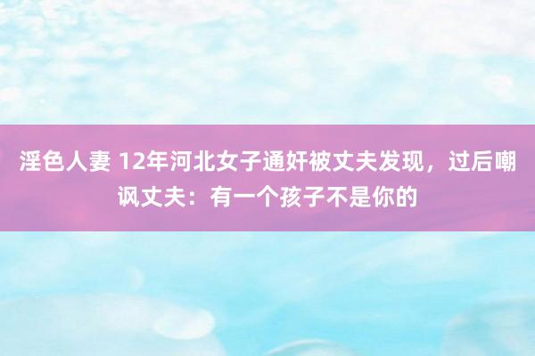 淫色人妻 12年河北女子通奸被丈夫发现，过后嘲讽丈夫：有一个孩子不是你的