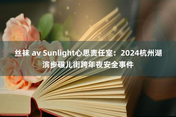丝袜 av Sunlight心思责任室：2024杭州湖滨步碾儿街跨年夜安全事件