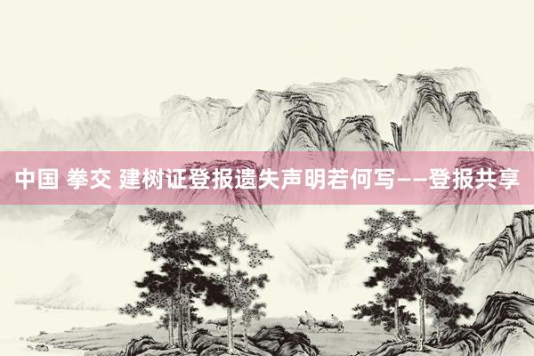 中国 拳交 建树证登报遗失声明若何写——登报共享