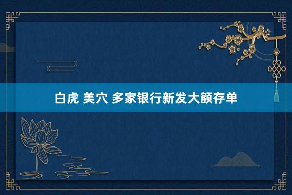 白虎 美穴 多家银行新发大额存单