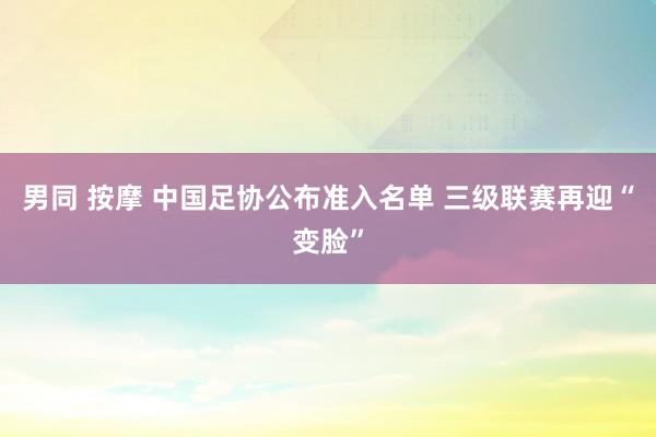 男同 按摩 中国足协公布准入名单 三级联赛再迎“变脸”