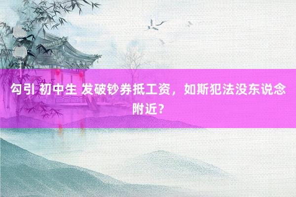 勾引 初中生 发破钞券抵工资，如斯犯法没东说念附近？