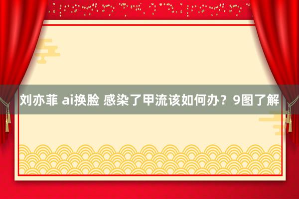 刘亦菲 ai换脸 感染了甲流该如何办？9图了解