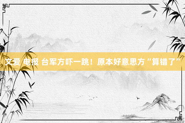 文爱 电报 台军方吓一跳！原本好意思方“算错了”