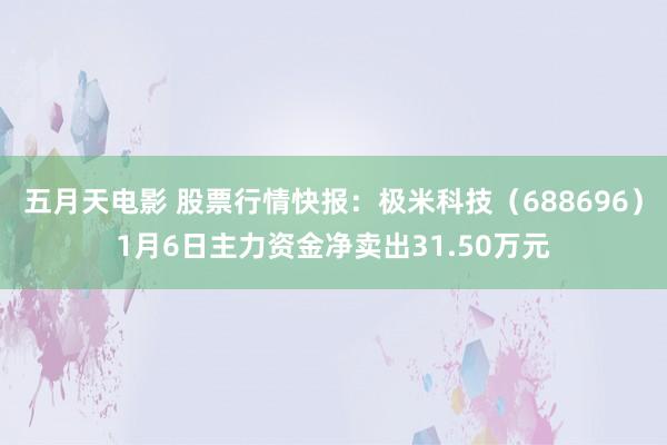 五月天电影 股票行情快报：极米科技（688696）1月6日主力资金净卖出31.50万元