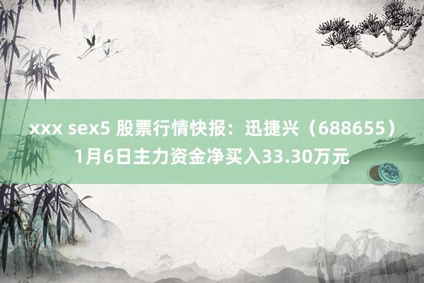 xxx sex5 股票行情快报：迅捷兴（688655）1月6日主力资金净买入33.30万元