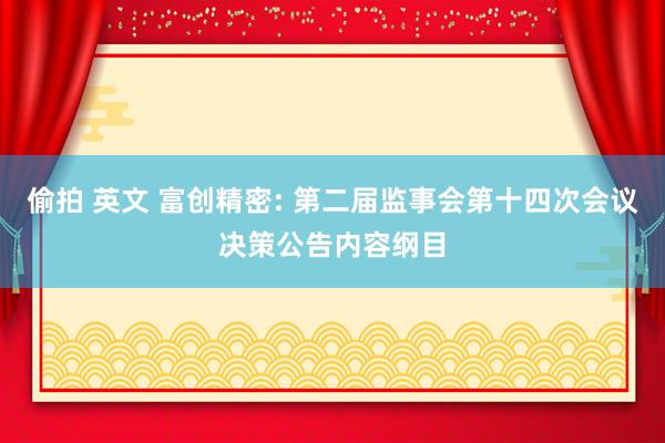 偷拍 英文 富创精密: 第二届监事会第十四次会议决策公告内容纲目