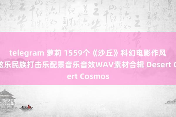 telegram 萝莉 1559个《沙丘》科幻电影作风沙漠管弦乐民族打击乐配景音乐音效WAV素材合辑 Desert Cosmos
