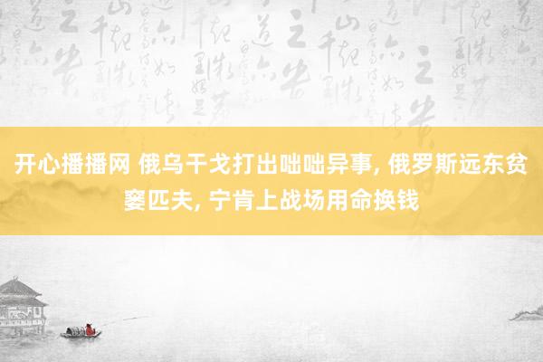 开心播播网 俄乌干戈打出咄咄异事， 俄罗斯远东贫窭匹夫， 宁肯上战场用命换钱