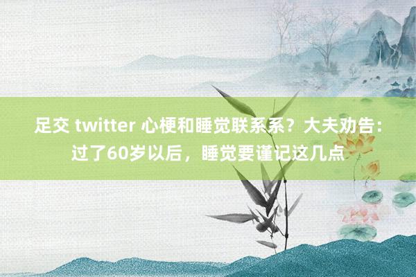 足交 twitter 心梗和睡觉联系系？大夫劝告：过了60岁以后，睡觉要谨记这几点
