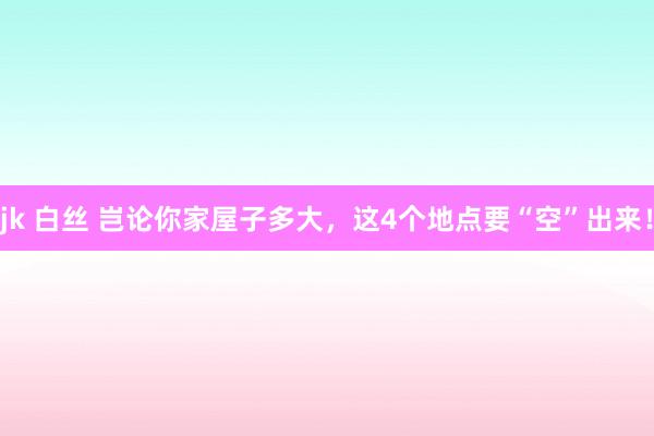 jk 白丝 岂论你家屋子多大，这4个地点要“空”出来！