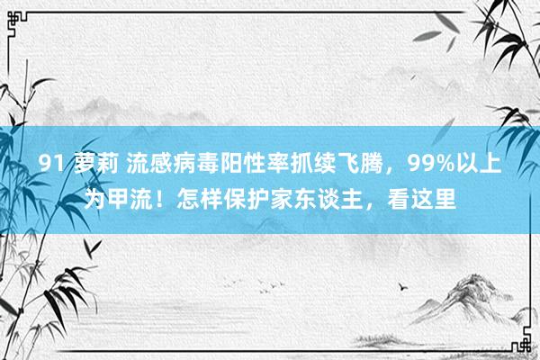 91 萝莉 流感病毒阳性率抓续飞腾，99%以上为甲流！怎样保护家东谈主，看这里