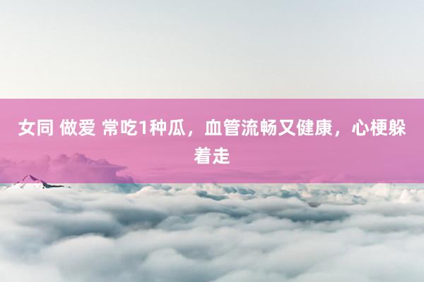 女同 做爱 常吃1种瓜，血管流畅又健康，心梗躲着走