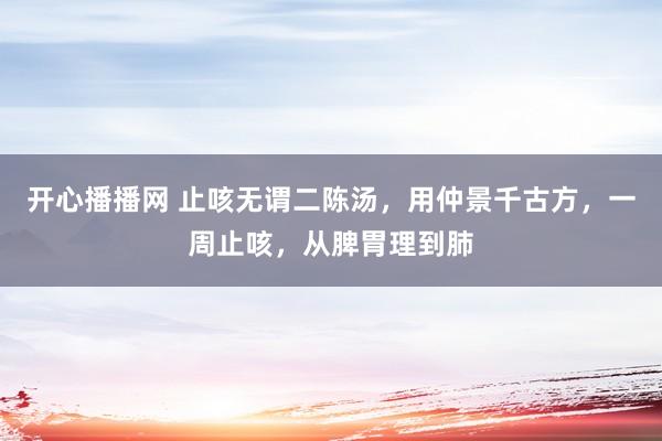 开心播播网 止咳无谓二陈汤，用仲景千古方，一周止咳，从脾胃理到肺