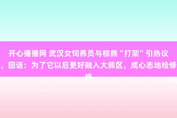 开心播播网 武汉女饲养员与棕熊“打架”引热议，回话：为了它以后更好融入大熊区，成心志地检修