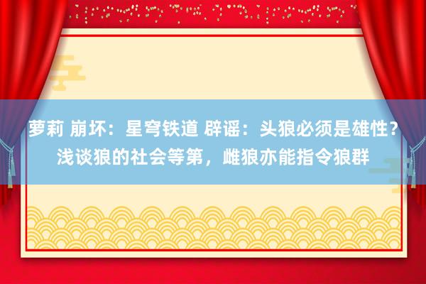 萝莉 崩坏：星穹铁道 辟谣：头狼必须是雄性？浅谈狼的社会等第，雌狼亦能指令狼群