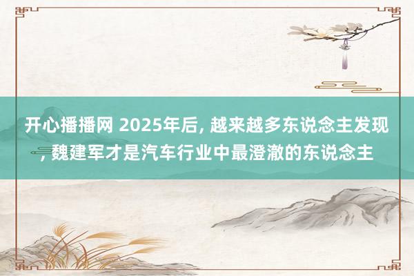 开心播播网 2025年后， 越来越多东说念主发现， 魏建军才是汽车行业中最澄澈的东说念主