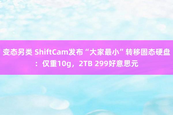 变态另类 ShiftCam发布“大家最小”转移固态硬盘：仅重10g，2TB 299好意思元