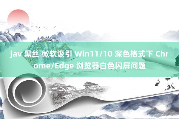 jav 黑丝 微软汲引 Win11/10 深色格式下 Chrome/Edge 浏览器白色闪屏问题