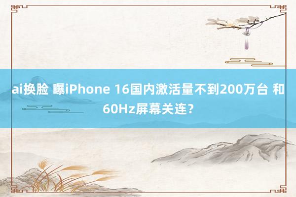 ai换脸 曝iPhone 16国内激活量不到200万台 和60Hz屏幕关连？