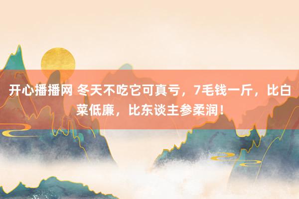 开心播播网 冬天不吃它可真亏，7毛钱一斤，比白菜低廉，比东谈主参柔润！
