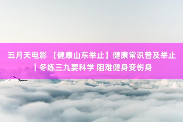 五月天电影 【健康山东举止】健康常识普及举止｜冬练三九要科学 阻难健身变伤身