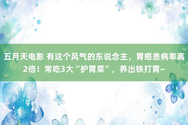 五月天电影 有这个风气的东说念主，胃癌患病率高2倍！常吃3大“护胃菜”，养出铁打胃~