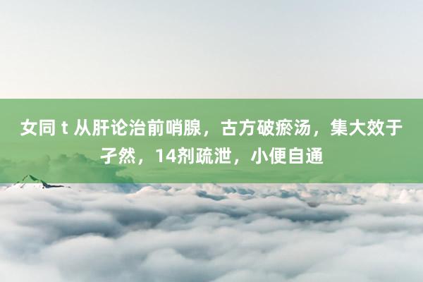 女同 t 从肝论治前哨腺，古方破瘀汤，集大效于孑然，14剂疏泄，小便自通