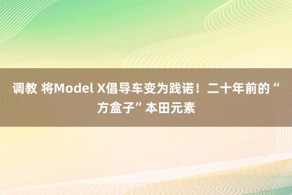 调教 将Model X倡导车变为践诺！二十年前的“方盒子”本田元素