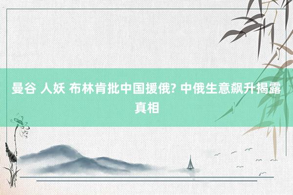 曼谷 人妖 布林肯批中国援俄? 中俄生意飙升揭露真相