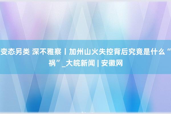 变态另类 深不雅察丨加州山火失控背后究竟是什么“祸”_大皖新闻 | 安徽网