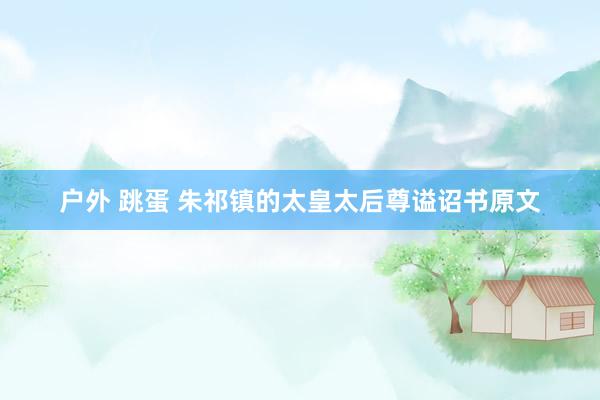 户外 跳蛋 朱祁镇的太皇太后尊谥诏书原文
