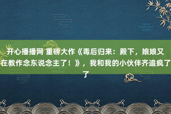 开心播播网 重磅大作《毒后归来：殿下，娘娘又在教作念东说念主了！》，我和我的小伙伴齐追疯了