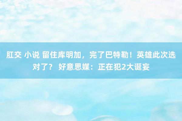 肛交 小说 留住库明加，完了巴特勒！英雄此次选对了？ 好意思媒：正在犯2大诞妄