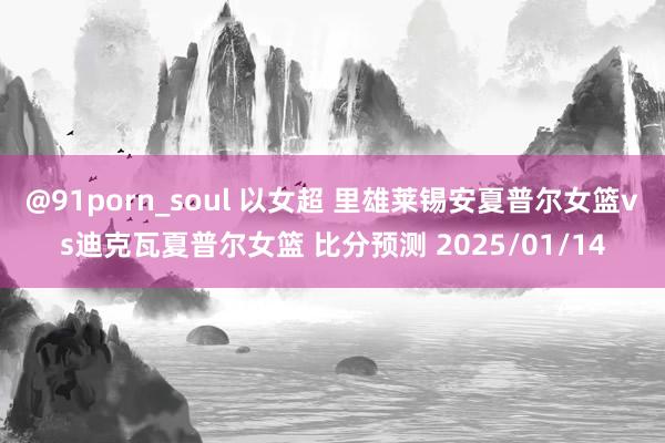 @91porn_soul 以女超 里雄莱锡安夏普尔女篮vs迪克瓦夏普尔女篮 比分预测 2025/01/14