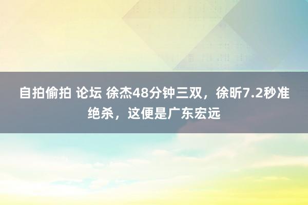 自拍偷拍 论坛 徐杰48分钟三双，徐昕7.2秒准绝杀，这便是广东宏远