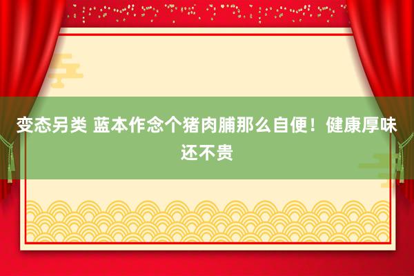 变态另类 蓝本作念个猪肉脯那么自便！健康厚味还不贵