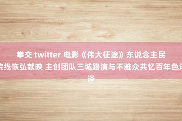 拳交 twitter 电影《伟大征途》东说念主民院线恢弘献映 主创团队三城路演与不雅众共忆百年色泽