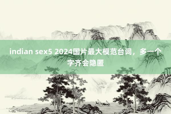 indian sex5 2024国片最大模范台词，多一个字齐会隐匿