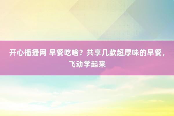 开心播播网 早餐吃啥？共享几款超厚味的早餐，飞动学起来