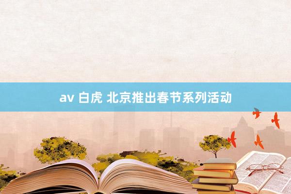 av 白虎 北京推出春节系列活动