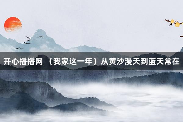开心播播网 （我家这一年）从黄沙漫天到蓝天常在
