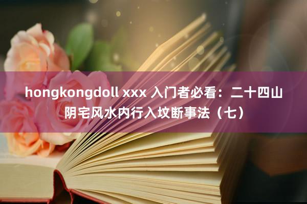 hongkongdoll xxx 入门者必看：二十四山阴宅风水内行入坟断事法（七）